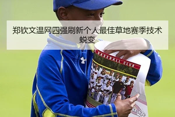 郑钦文温网四强刷新个人最佳草地赛季技术蜕变