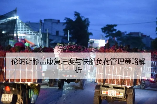 伦纳德膝盖康复进度与快船负荷管理策略解析